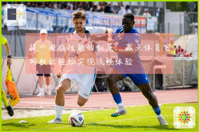 提升游戏性能的秘笈：赢点体育官网教你轻松实现流畅体验