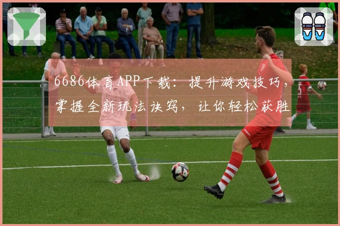 6686体育APP下载：提升游戏技巧，掌握全新玩法诀窍，让你轻松获胜！