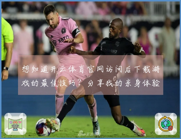 想知道开云体育官网访问后下载游戏的最佳技巧？分享我的亲身体验与攻略！