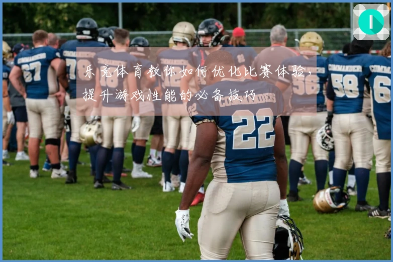 乐竞体育教你如何优化比赛体验，提升游戏性能的必备技巧