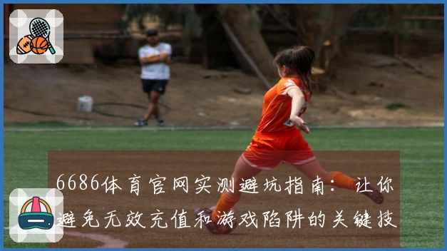 6686体育官网实测避坑指南：让你避免无效充值和游戏陷阱的关键技巧