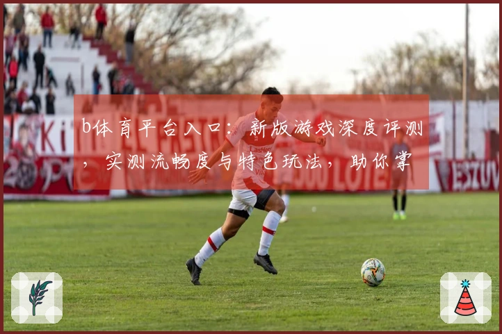 b体育平台入口：新版游戏深度评测，实测流畅度与特色玩法，助你掌握致胜先机