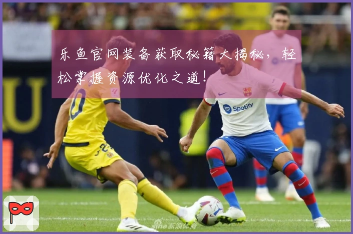 乐鱼官网装备获取秘籍大揭秘，轻松掌握资源优化之道！