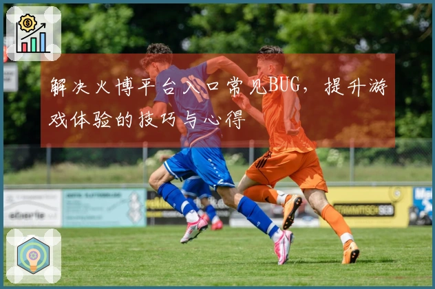 解决火博平台入口常见BUG，提升游戏体验的技巧与心得