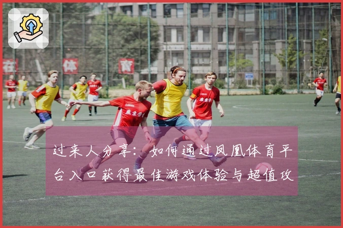 过来人分享：如何通过凤凰体育平台入口获得最佳游戏体验与超值攻略