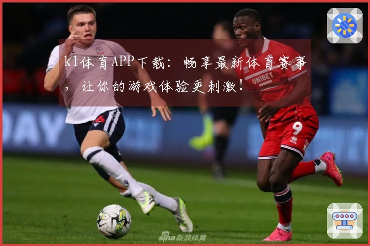 k1体育APP下载：畅享最新体育赛事，让你的游戏体验更刺激！