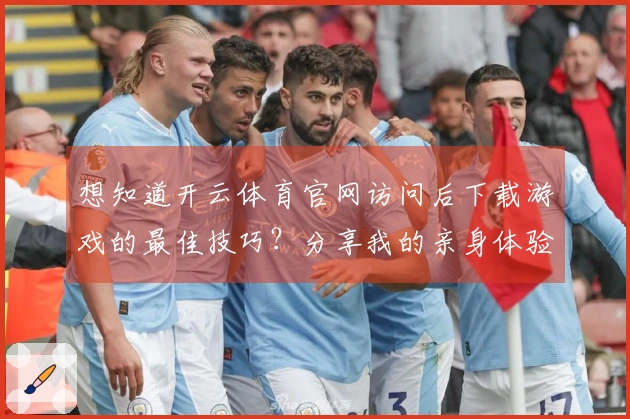 想知道开云体育官网访问后下载游戏的最佳技巧？分享我的亲身体验与攻略！
