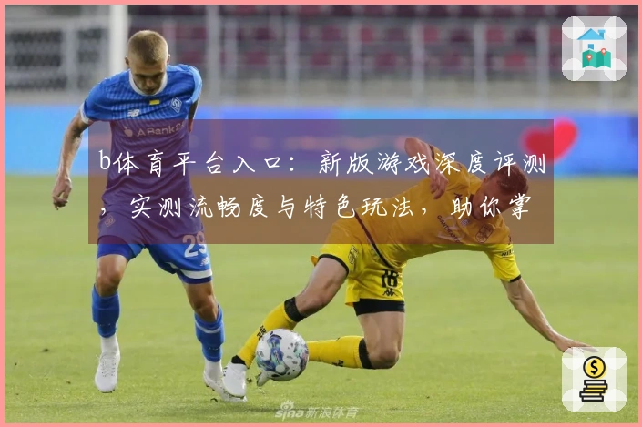 b体育平台入口：新版游戏深度评测，实测流畅度与特色玩法，助你掌握致胜先机