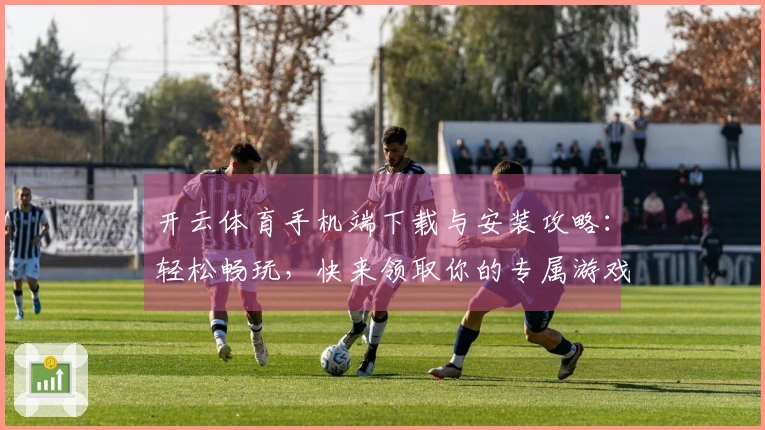 开云体育手机端下载与安装攻略：轻松畅玩，快来领取你的专属游戏体验！
