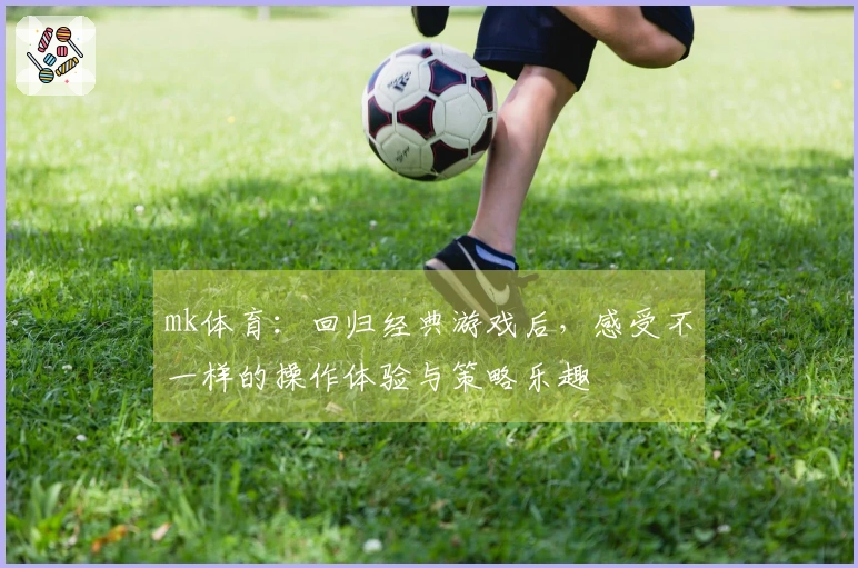 mk体育：回归经典游戏后，感受不一样的操作体验与策略乐趣