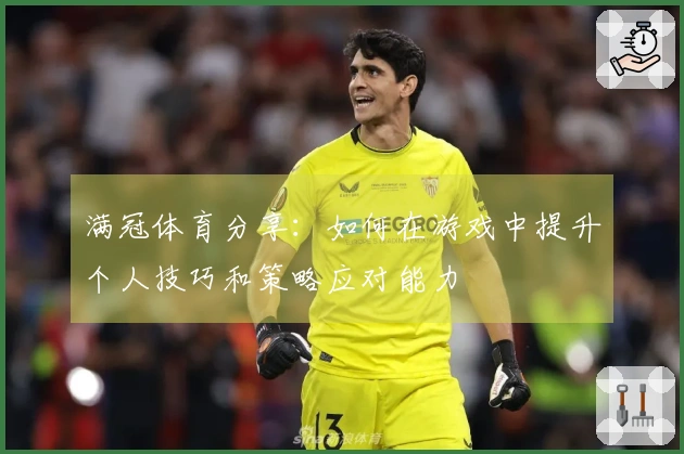满冠体育分享：如何在游戏中提升个人技巧和策略应对能力