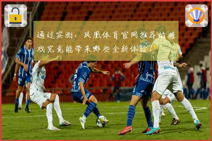 通过实测，凤凰体育官网推荐的游戏究竟能带来哪些全新体验？