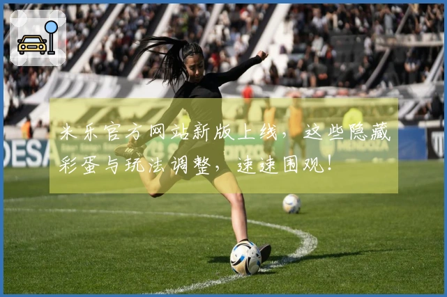 米乐官方网站新版上线，这些隐藏彩蛋与玩法调整，速速围观！