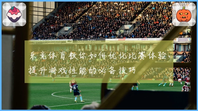 乐竞体育教你如何优化比赛体验，提升游戏性能的必备技巧