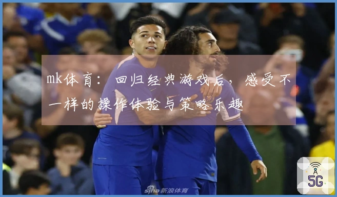 mk体育：回归经典游戏后，感受不一样的操作体验与策略乐趣