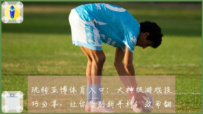 玩转亚博体育入口：大神级游戏技巧分享，让你告别新手村，效率翻倍！