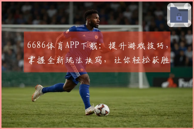 6686体育APP下载：提升游戏技巧，掌握全新玩法诀窍，让你轻松获胜！