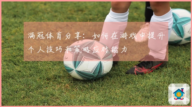 满冠体育分享：如何在游戏中提升个人技巧和策略应对能力